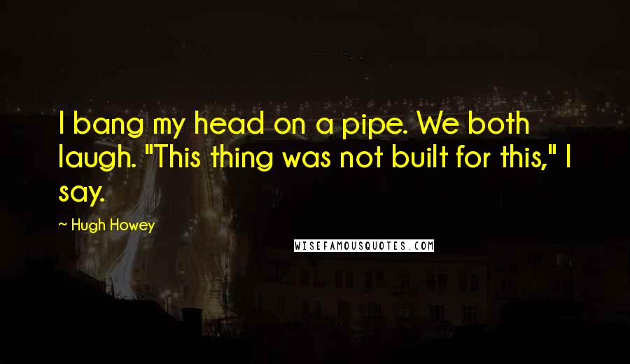 Hugh Howey Quotes: I bang my head on a pipe. We both laugh. "This thing was not built for this," I say.