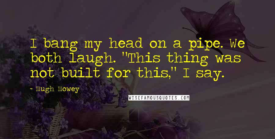 Hugh Howey Quotes: I bang my head on a pipe. We both laugh. "This thing was not built for this," I say.