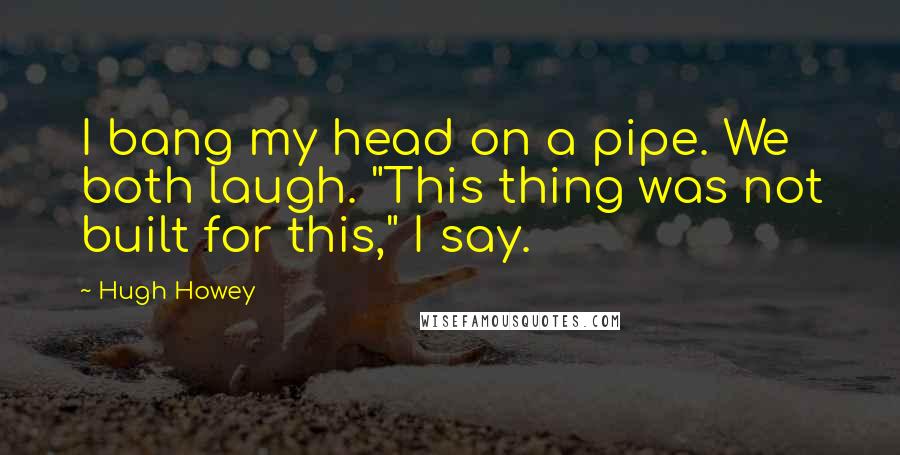 Hugh Howey Quotes: I bang my head on a pipe. We both laugh. "This thing was not built for this," I say.