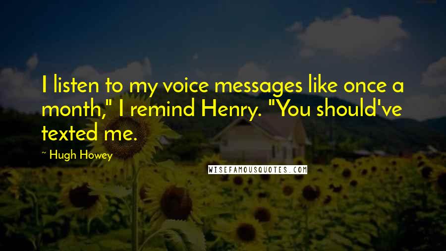 Hugh Howey Quotes: I listen to my voice messages like once a month," I remind Henry. "You should've texted me.