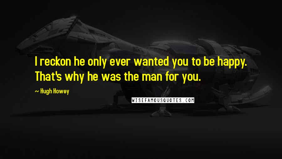 Hugh Howey Quotes: I reckon he only ever wanted you to be happy. That's why he was the man for you.