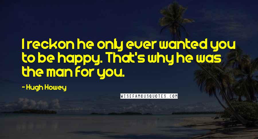 Hugh Howey Quotes: I reckon he only ever wanted you to be happy. That's why he was the man for you.