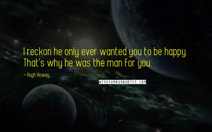 Hugh Howey Quotes: I reckon he only ever wanted you to be happy. That's why he was the man for you.