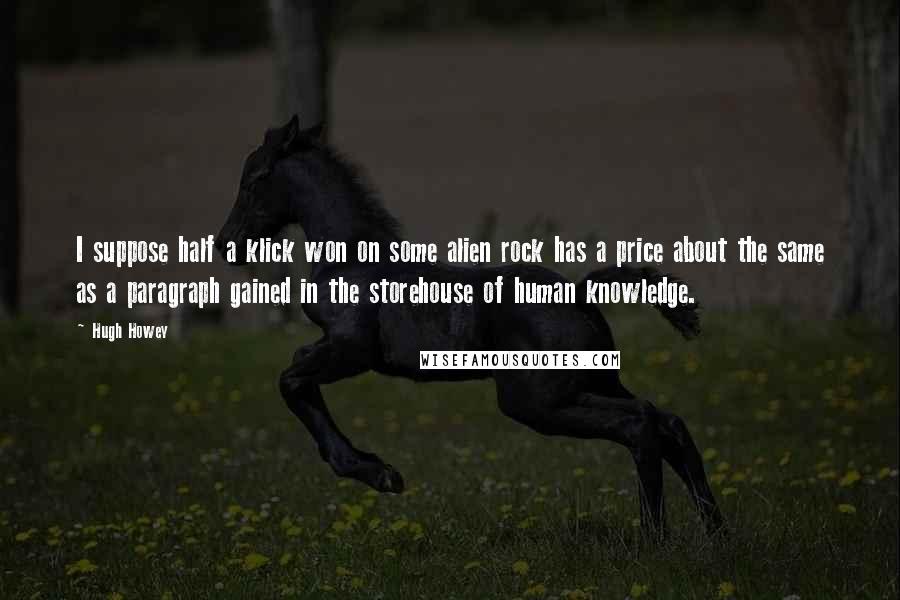 Hugh Howey Quotes: I suppose half a klick won on some alien rock has a price about the same as a paragraph gained in the storehouse of human knowledge.