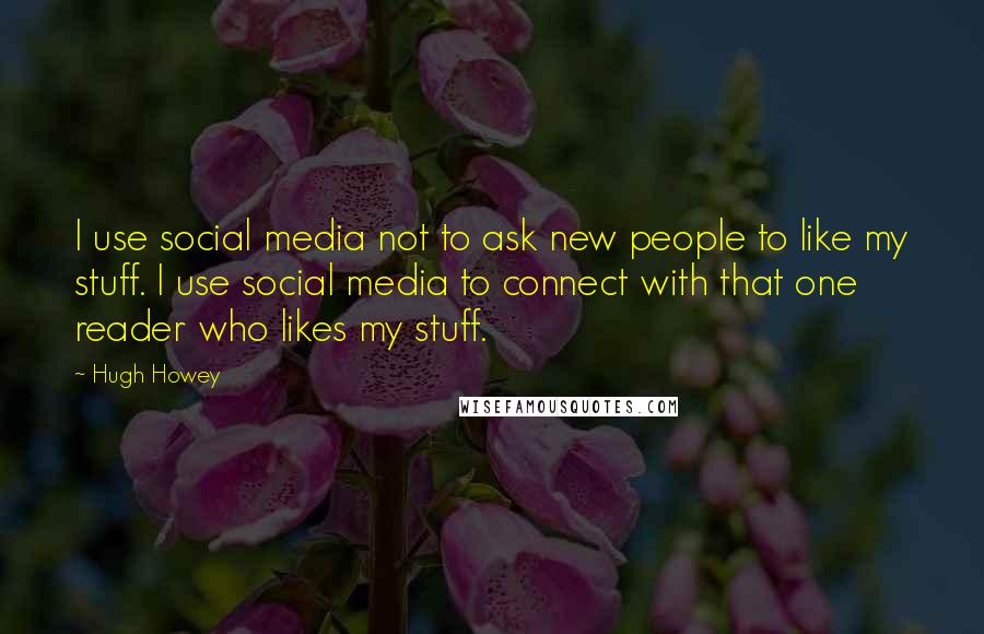 Hugh Howey Quotes: I use social media not to ask new people to like my stuff. I use social media to connect with that one reader who likes my stuff.