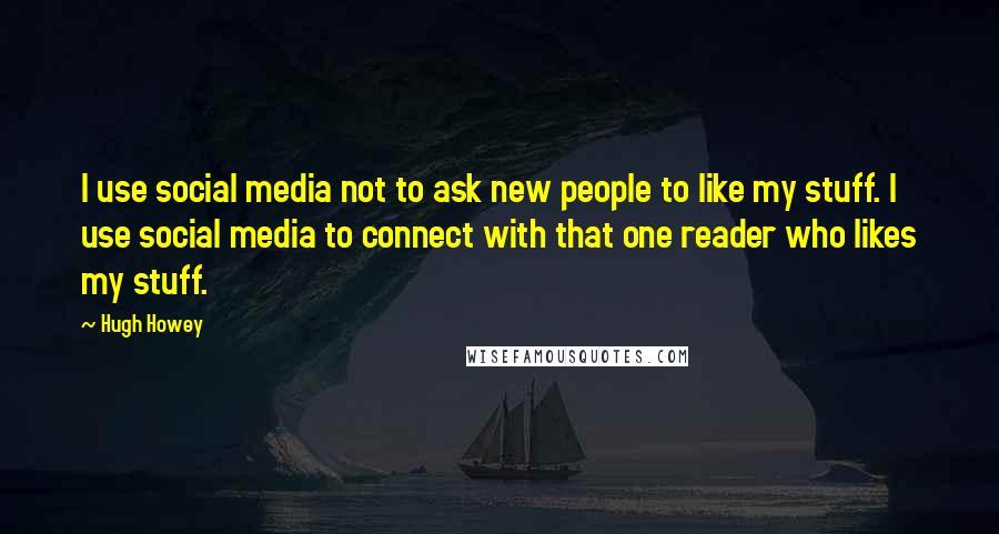 Hugh Howey Quotes: I use social media not to ask new people to like my stuff. I use social media to connect with that one reader who likes my stuff.