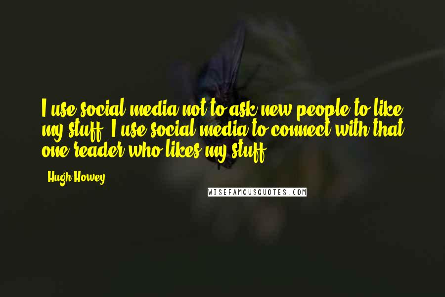 Hugh Howey Quotes: I use social media not to ask new people to like my stuff. I use social media to connect with that one reader who likes my stuff.