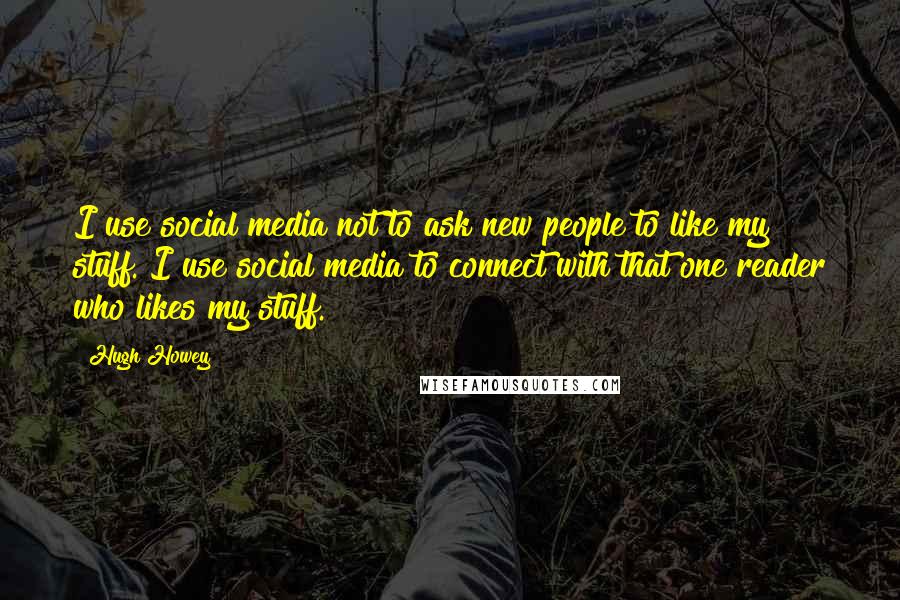 Hugh Howey Quotes: I use social media not to ask new people to like my stuff. I use social media to connect with that one reader who likes my stuff.