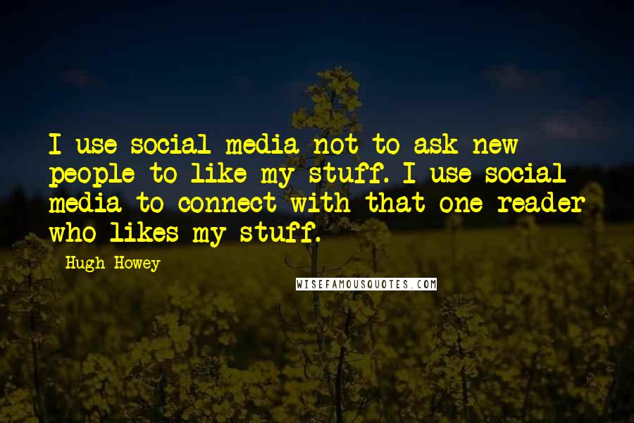 Hugh Howey Quotes: I use social media not to ask new people to like my stuff. I use social media to connect with that one reader who likes my stuff.