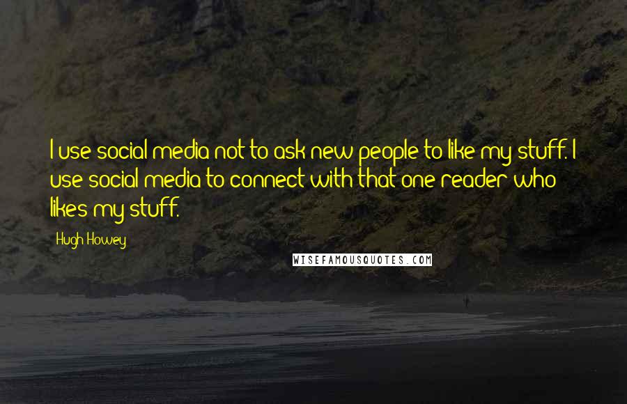 Hugh Howey Quotes: I use social media not to ask new people to like my stuff. I use social media to connect with that one reader who likes my stuff.