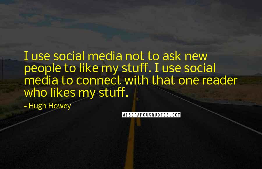 Hugh Howey Quotes: I use social media not to ask new people to like my stuff. I use social media to connect with that one reader who likes my stuff.