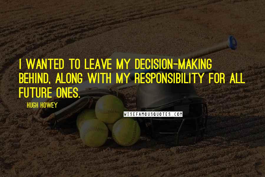 Hugh Howey Quotes: I wanted to leave my decision-making behind, along with my responsibility for all future ones.