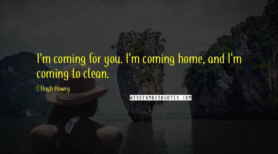 Hugh Howey Quotes: I'm coming for you. I'm coming home, and I'm coming to clean.