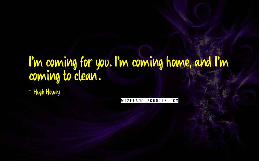 Hugh Howey Quotes: I'm coming for you. I'm coming home, and I'm coming to clean.