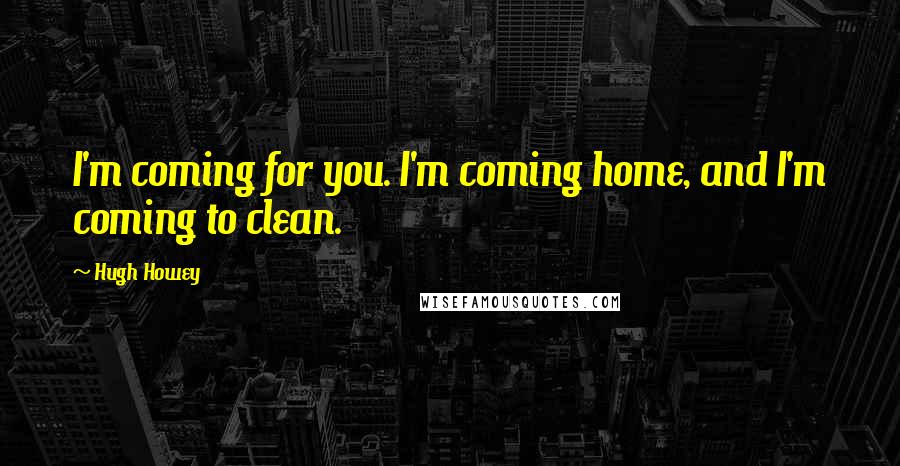 Hugh Howey Quotes: I'm coming for you. I'm coming home, and I'm coming to clean.