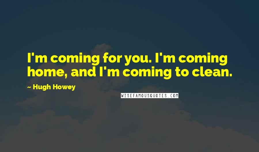 Hugh Howey Quotes: I'm coming for you. I'm coming home, and I'm coming to clean.