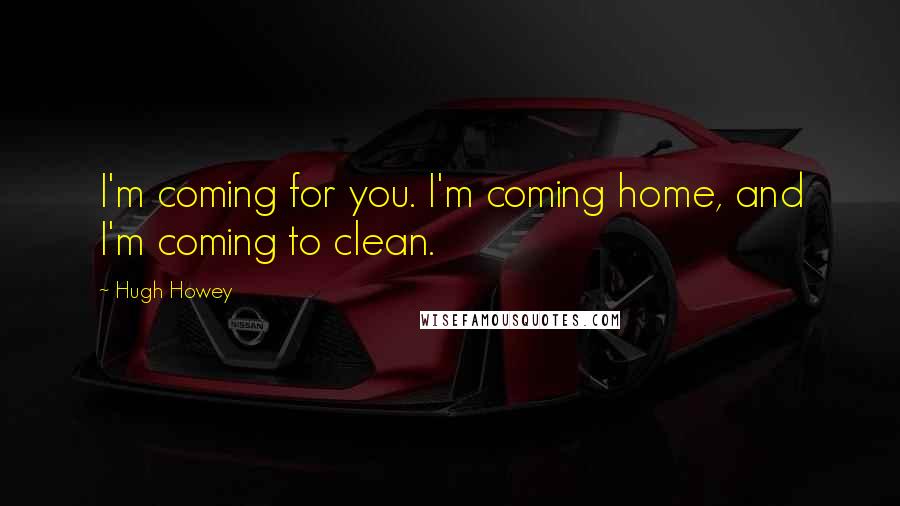 Hugh Howey Quotes: I'm coming for you. I'm coming home, and I'm coming to clean.