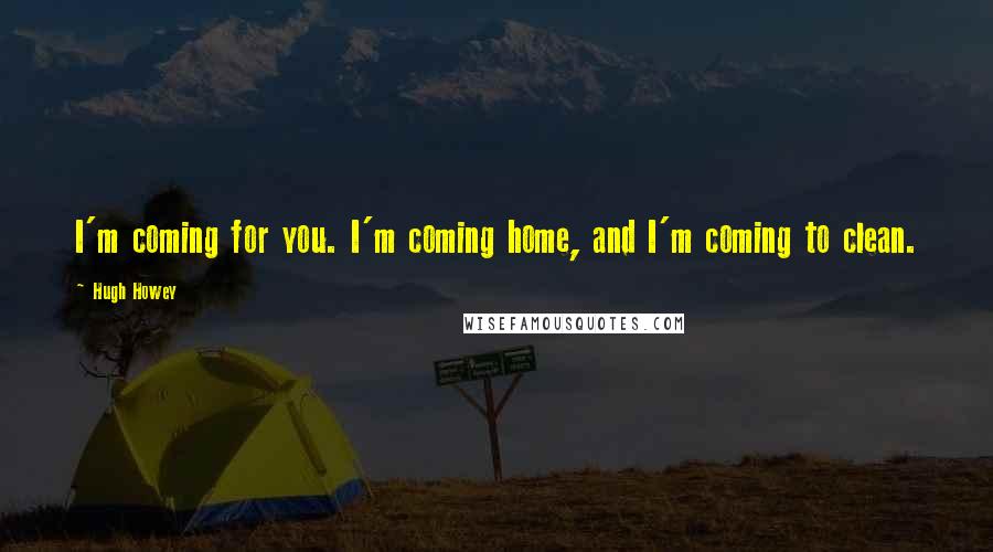 Hugh Howey Quotes: I'm coming for you. I'm coming home, and I'm coming to clean.