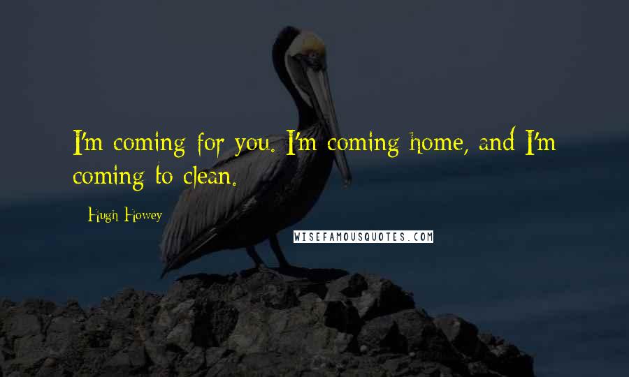 Hugh Howey Quotes: I'm coming for you. I'm coming home, and I'm coming to clean.