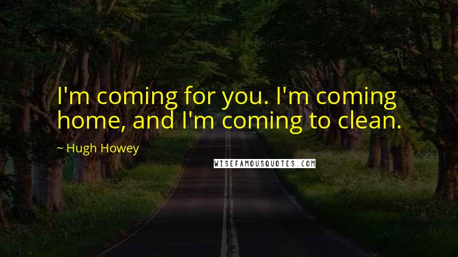 Hugh Howey Quotes: I'm coming for you. I'm coming home, and I'm coming to clean.