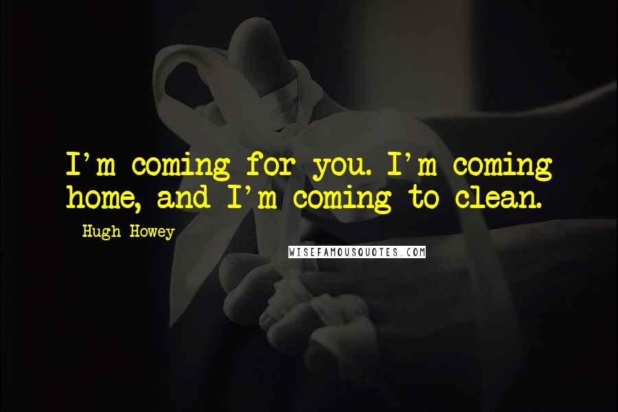 Hugh Howey Quotes: I'm coming for you. I'm coming home, and I'm coming to clean.