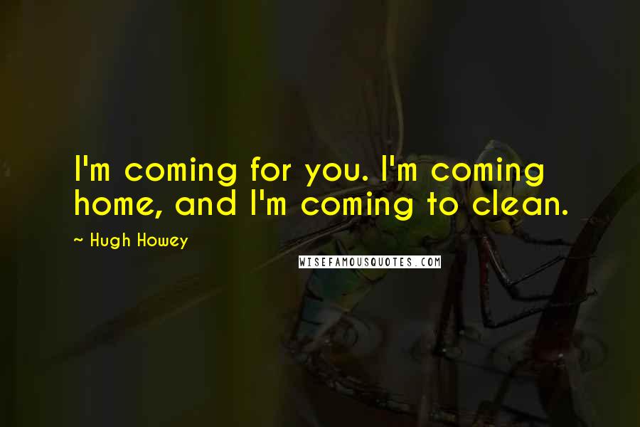 Hugh Howey Quotes: I'm coming for you. I'm coming home, and I'm coming to clean.