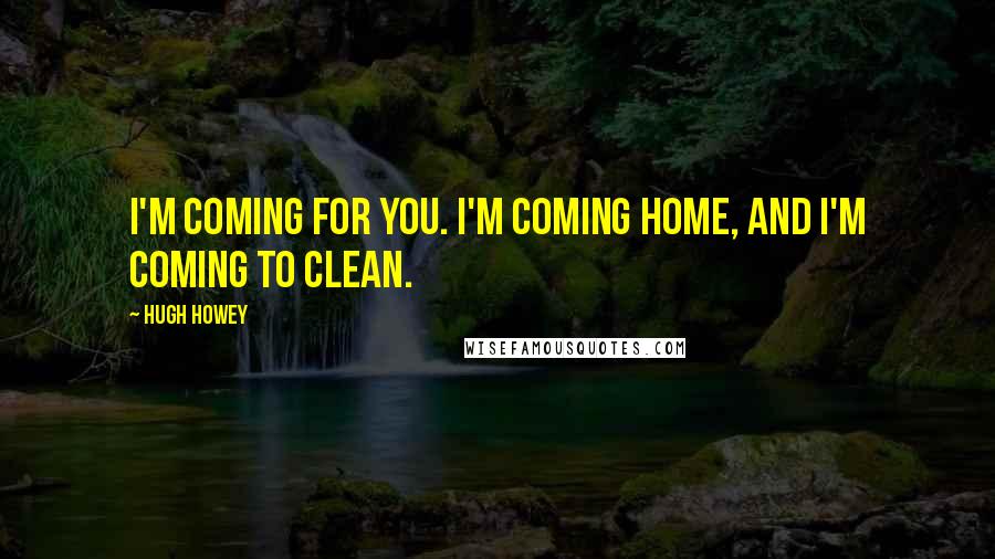 Hugh Howey Quotes: I'm coming for you. I'm coming home, and I'm coming to clean.