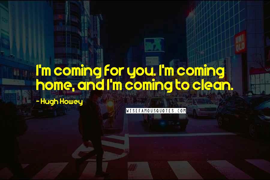 Hugh Howey Quotes: I'm coming for you. I'm coming home, and I'm coming to clean.