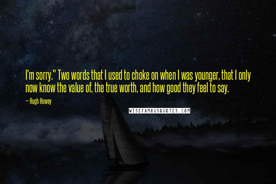 Hugh Howey Quotes: I'm sorry." Two words that I used to choke on when I was younger, that I only now know the value of, the true worth, and how good they feel to say.