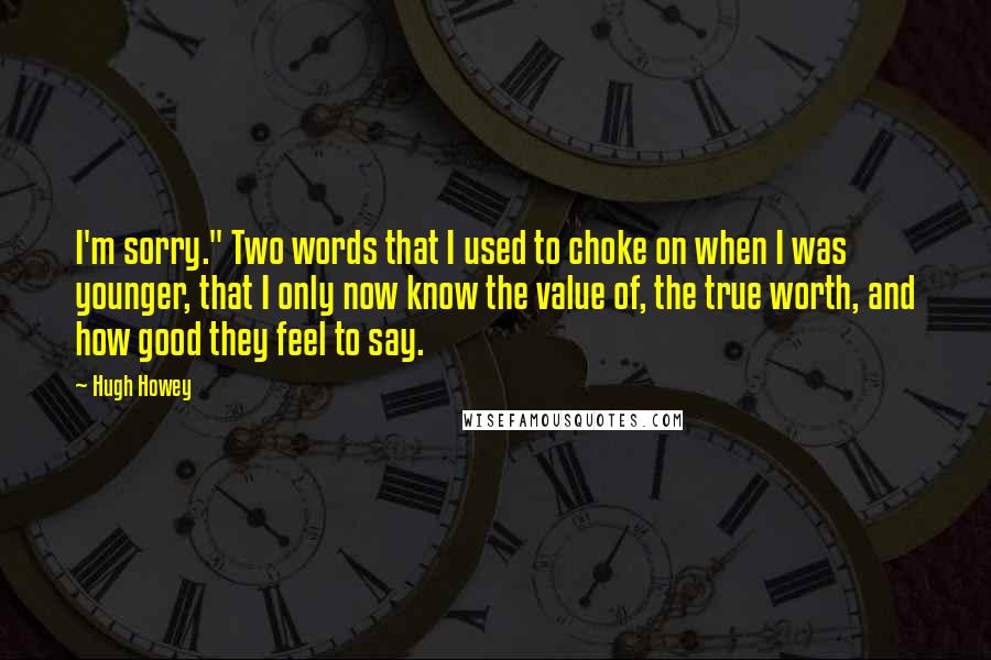 Hugh Howey Quotes: I'm sorry." Two words that I used to choke on when I was younger, that I only now know the value of, the true worth, and how good they feel to say.