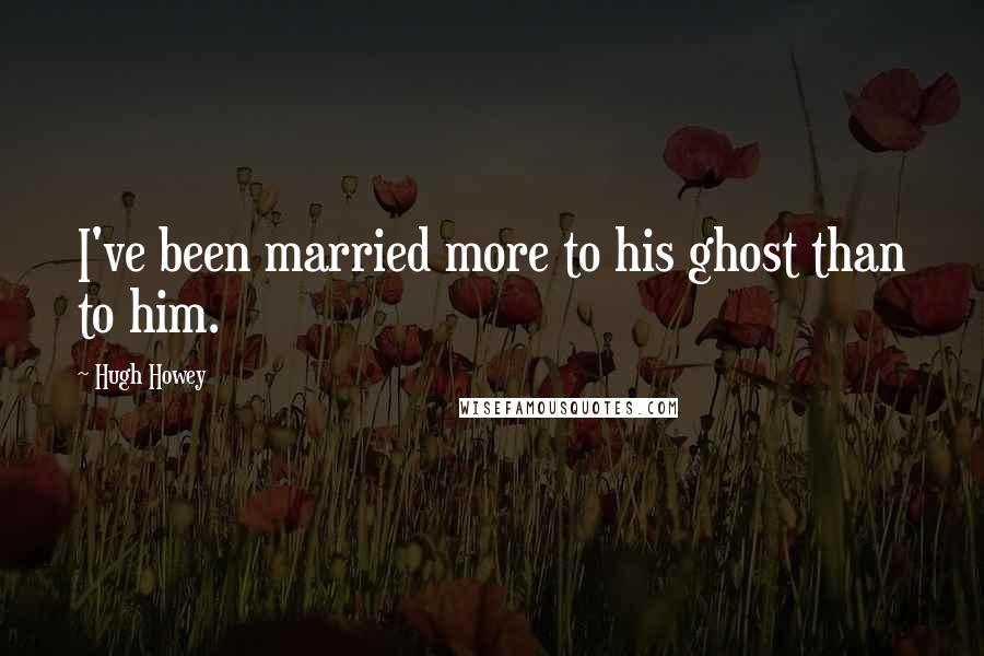 Hugh Howey Quotes: I've been married more to his ghost than to him.