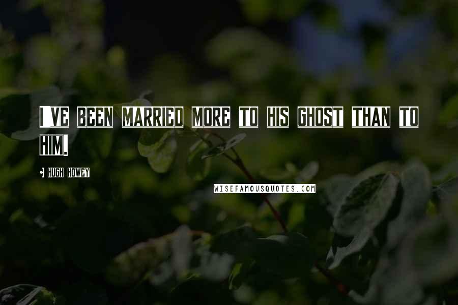 Hugh Howey Quotes: I've been married more to his ghost than to him.