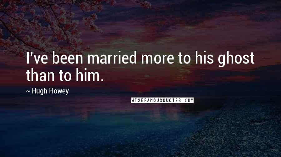 Hugh Howey Quotes: I've been married more to his ghost than to him.