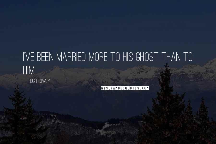 Hugh Howey Quotes: I've been married more to his ghost than to him.