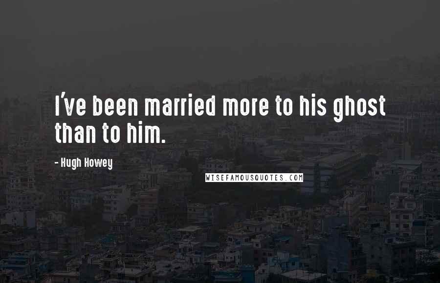 Hugh Howey Quotes: I've been married more to his ghost than to him.