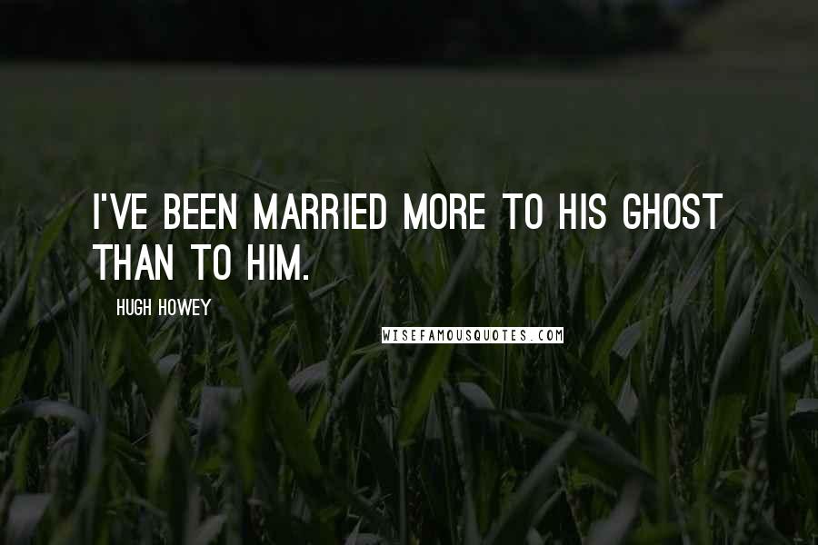 Hugh Howey Quotes: I've been married more to his ghost than to him.