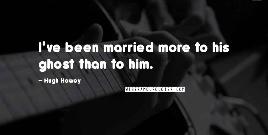 Hugh Howey Quotes: I've been married more to his ghost than to him.