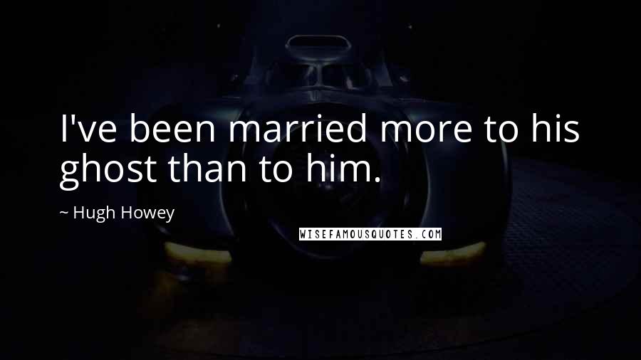 Hugh Howey Quotes: I've been married more to his ghost than to him.