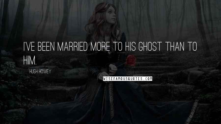 Hugh Howey Quotes: I've been married more to his ghost than to him.