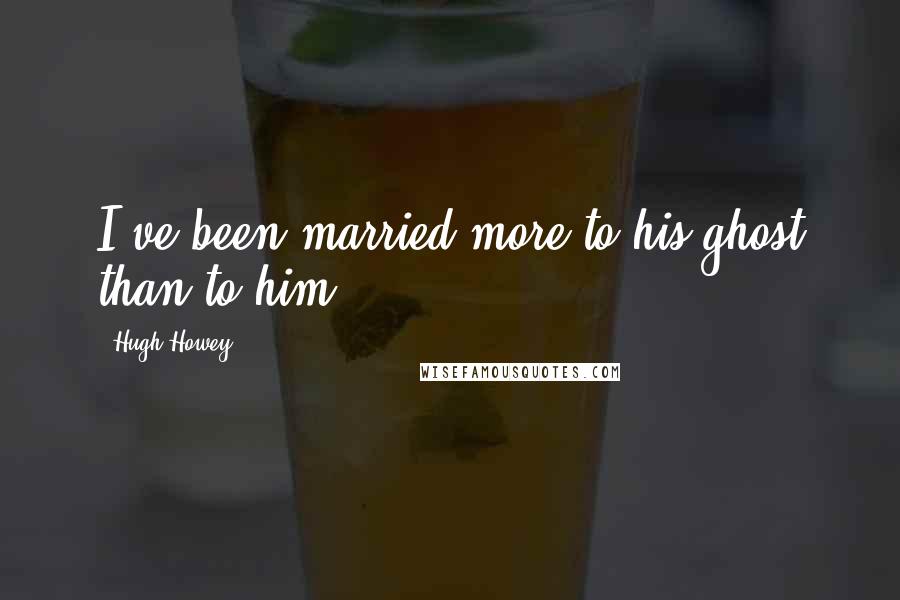 Hugh Howey Quotes: I've been married more to his ghost than to him.