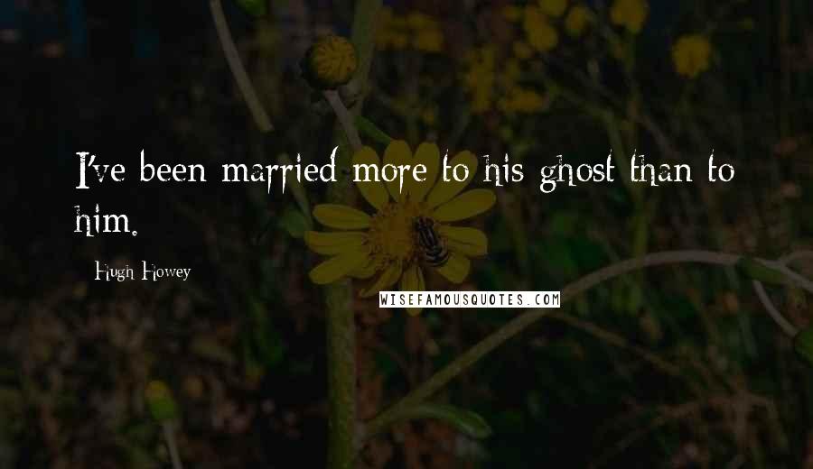 Hugh Howey Quotes: I've been married more to his ghost than to him.