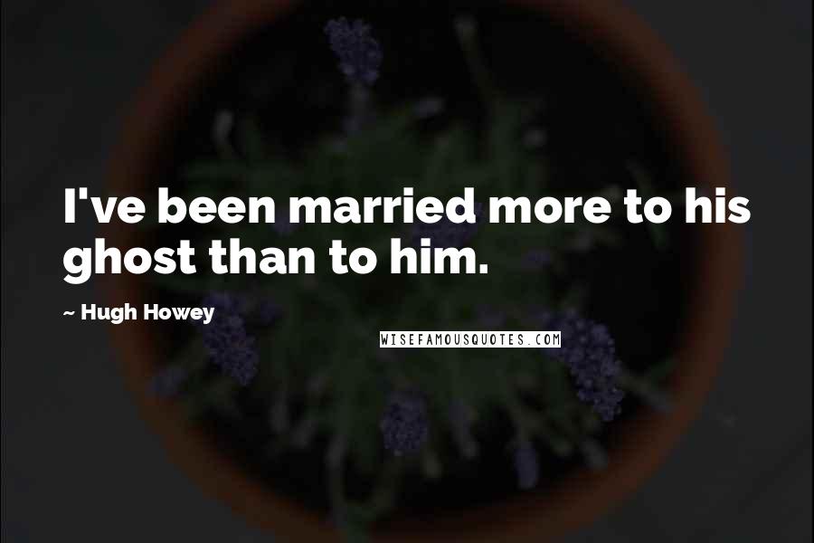 Hugh Howey Quotes: I've been married more to his ghost than to him.