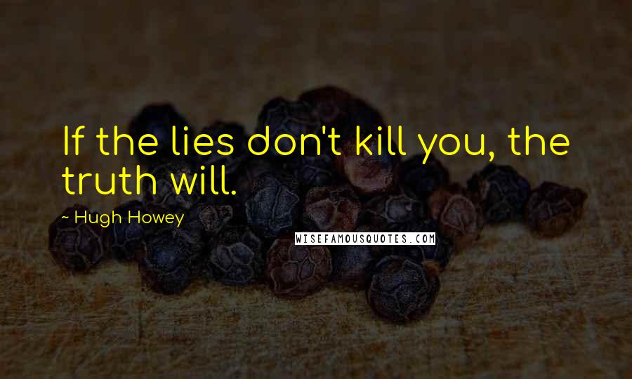 Hugh Howey Quotes: If the lies don't kill you, the truth will.
