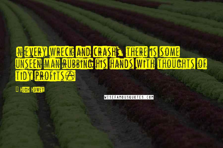 Hugh Howey Quotes: In every wreck and crash, there is some unseen man rubbing his hands with thoughts of tidy profits.