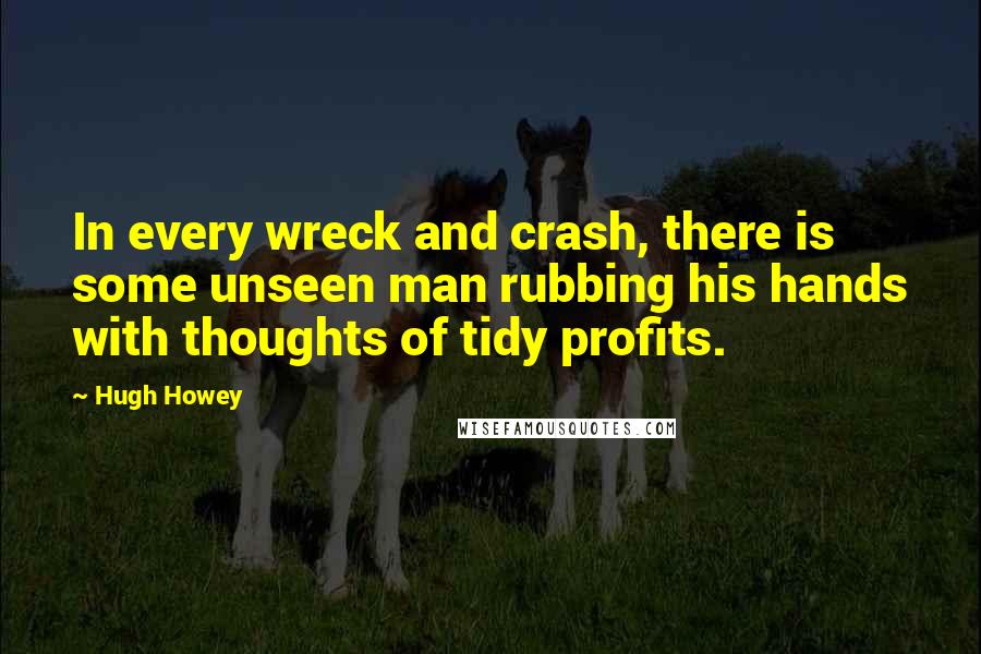 Hugh Howey Quotes: In every wreck and crash, there is some unseen man rubbing his hands with thoughts of tidy profits.
