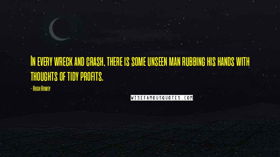 Hugh Howey Quotes: In every wreck and crash, there is some unseen man rubbing his hands with thoughts of tidy profits.