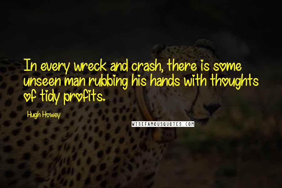 Hugh Howey Quotes: In every wreck and crash, there is some unseen man rubbing his hands with thoughts of tidy profits.