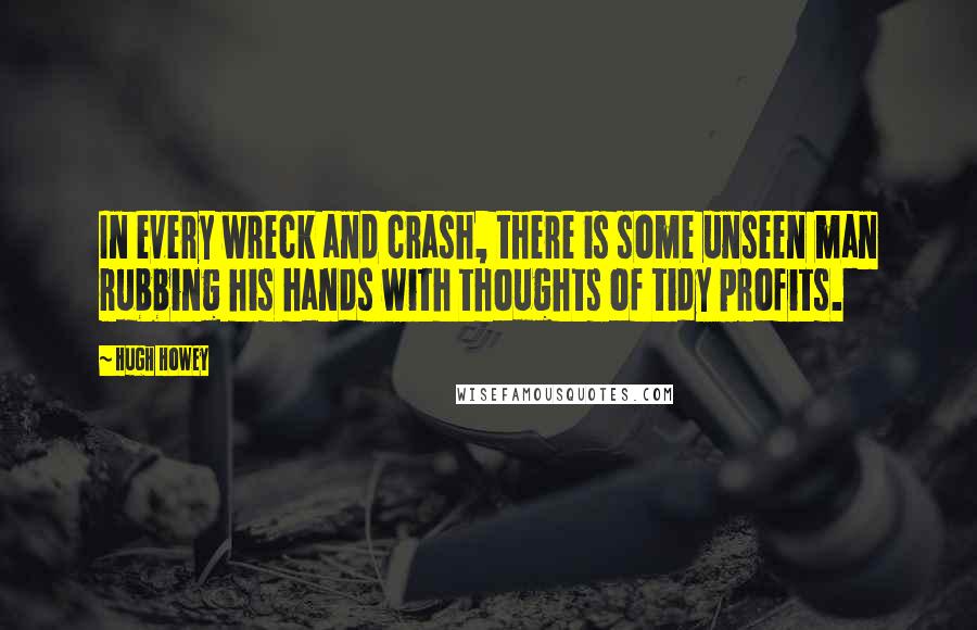 Hugh Howey Quotes: In every wreck and crash, there is some unseen man rubbing his hands with thoughts of tidy profits.