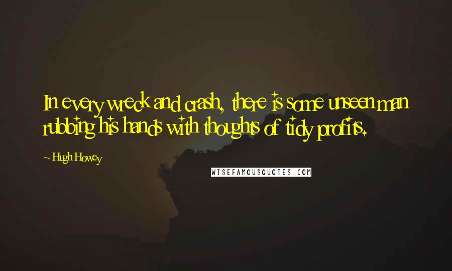 Hugh Howey Quotes: In every wreck and crash, there is some unseen man rubbing his hands with thoughts of tidy profits.