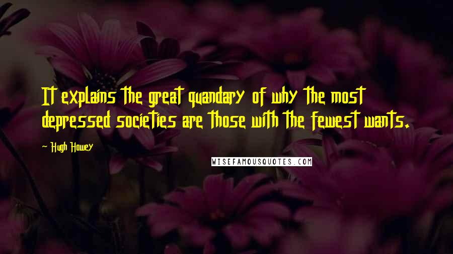 Hugh Howey Quotes: It explains the great quandary of why the most depressed societies are those with the fewest wants.